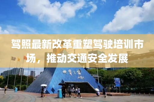 駕照最新改革重塑駕駛培訓(xùn)市場，推動交通安全發(fā)展