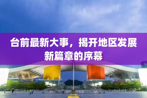 臺前最新大事，揭開地區(qū)發(fā)展新篇章的序幕