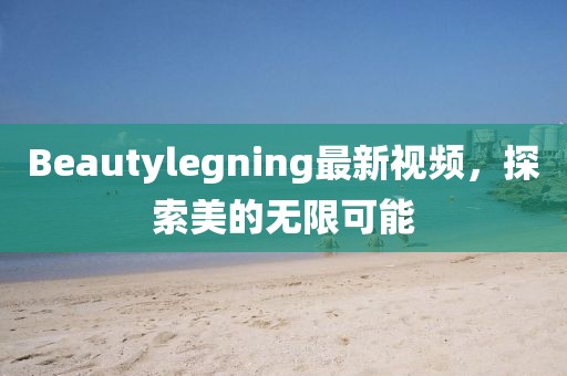 Beautylegning最新視頻，探索美的無限可能