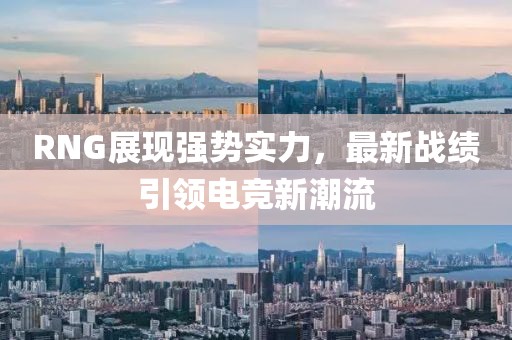 RNG展現(xiàn)強(qiáng)勢(shì)實(shí)力，最新戰(zhàn)績(jī)引領(lǐng)電競(jìng)新潮流