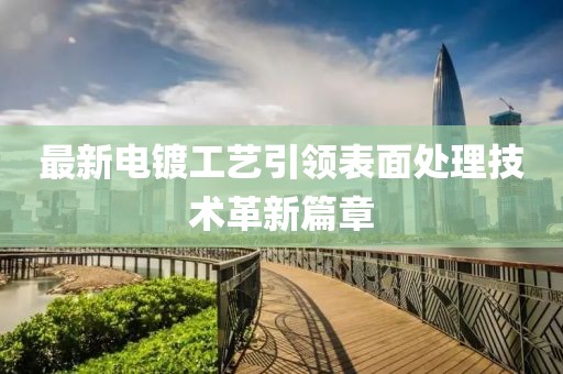 最新電鍍工藝引領(lǐng)表面處理技術(shù)革新篇章