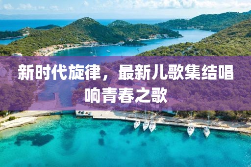 新時(shí)代旋律，最新兒歌集結(jié)唱響青春之歌
