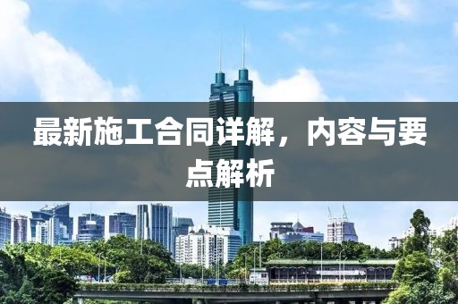 最新施工合同詳解，內(nèi)容與要點(diǎn)解析