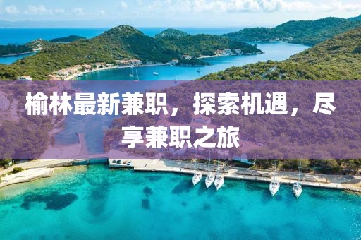 榆林最新兼職，探索機(jī)遇，盡享兼職之旅