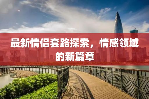 最新情侶套路探索，情感領(lǐng)域的新篇章