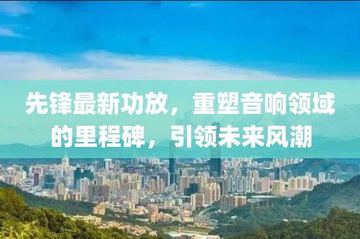 先鋒最新功放，重塑音響領(lǐng)域的里程碑，引領(lǐng)未來風(fēng)潮