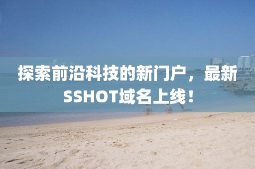 探索前沿科技的新門戶，最新SSHOT域名上線！