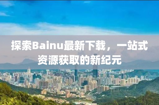探索Bainu最新下載，一站式資源獲取的新紀(jì)元