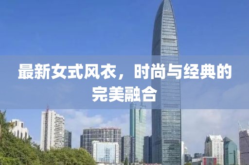 最新女式風(fēng)衣，時(shí)尚與經(jīng)典的完美融合