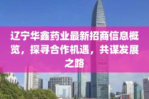 遼寧華鑫藥業(yè)最新招商信息概覽，探尋合作機遇，共謀發(fā)展之路