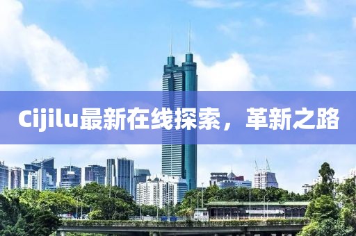 Cijilu最新在線探索，革新之路