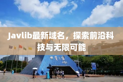 Javlib最新域名，探索前沿科技與無限可能