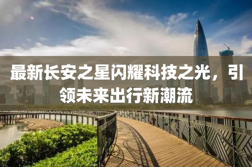 最新長(zhǎng)安之星閃耀科技之光，引領(lǐng)未來(lái)出行新潮流