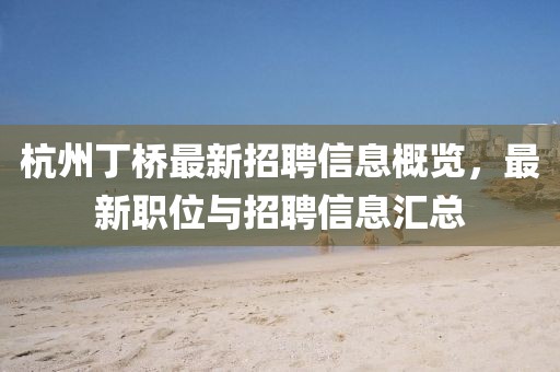 杭州丁橋最新招聘信息概覽，最新職位與招聘信息匯總