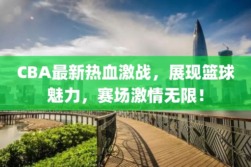 CBA最新熱血激戰(zhàn)，展現籃球魅力，賽場激情無限！