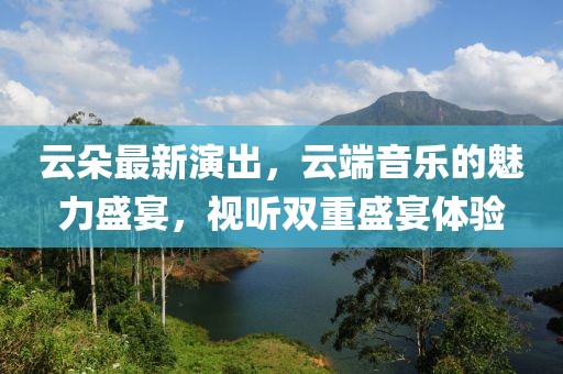 云朵最新演出，云端音樂的魅力盛宴，視聽雙重盛宴體驗(yàn)