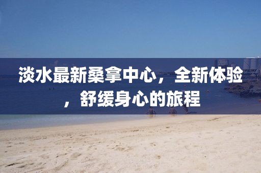 淡水最新桑拿中心，全新體驗，舒緩身心的旅程