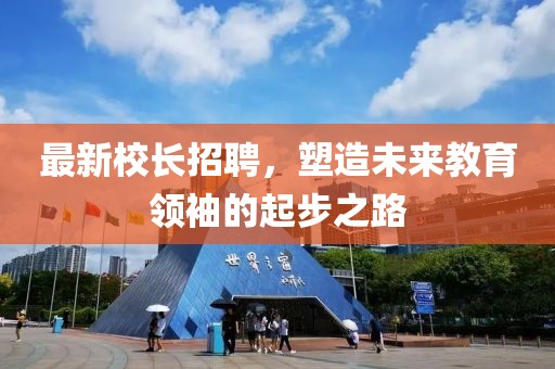 最新校長招聘，塑造未來教育領(lǐng)袖的起步之路