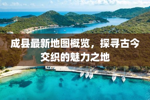 成縣最新地圖概覽，探尋古今交織的魅力之地