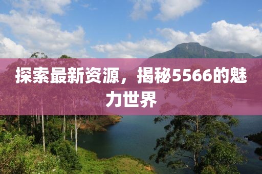 探索最新資源，揭秘5566的魅力世界