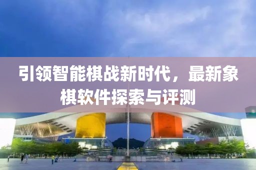 引領智能棋戰(zhàn)新時代，最新象棋軟件探索與評測