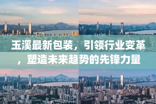 玉溪最新包裝，引領行業(yè)變革，塑造未來趨勢的先鋒力量
