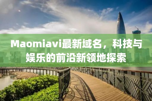 Maomiavi最新域名，科技與娛樂的前沿新領(lǐng)地探索