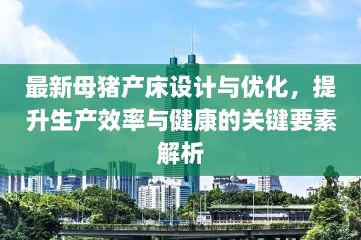最新母豬產(chǎn)床設(shè)計(jì)與優(yōu)化，提升生產(chǎn)效率與健康的關(guān)鍵要素解析