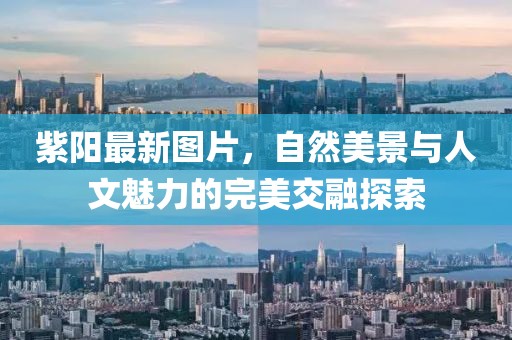 紫陽(yáng)最新圖片，自然美景與人文魅力的完美交融探索