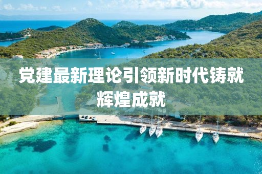 黨建最新理論引領(lǐng)新時(shí)代鑄就輝煌成就