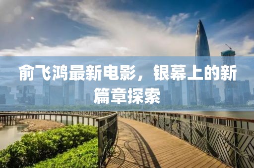 俞飛鴻最新電影，銀幕上的新篇章探索