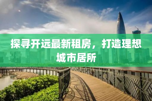 探尋開遠最新租房，打造理想城市居所