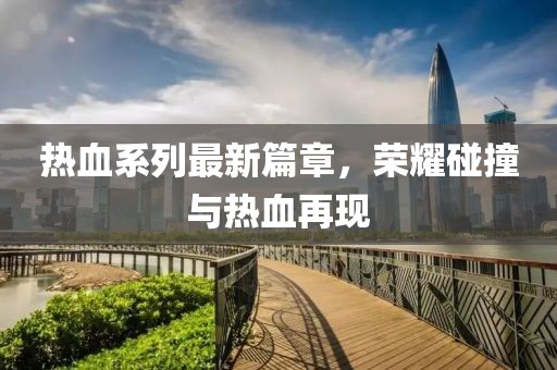 熱血系列最新篇章，榮耀碰撞與熱血再現(xiàn)