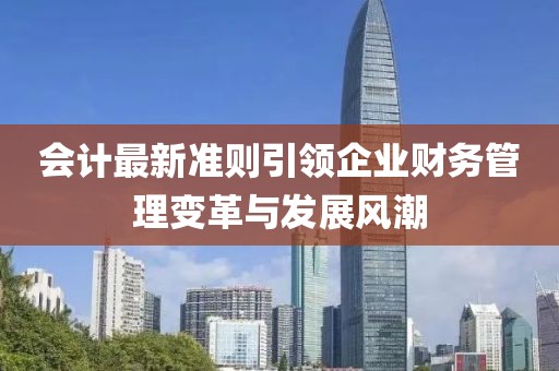 會計最新準則引領企業(yè)財務管理變革與發(fā)展風潮