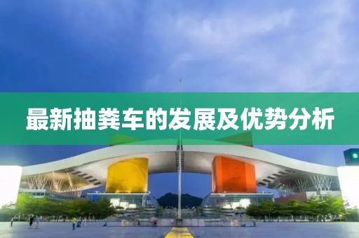 最新抽糞車的發(fā)展及優(yōu)勢分析