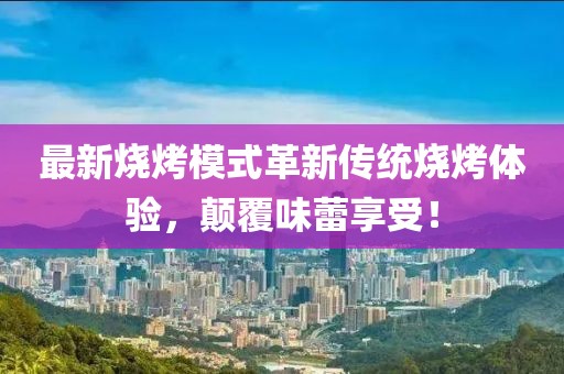 最新燒烤模式革新傳統(tǒng)燒烤體驗(yàn)，顛覆味蕾享受！