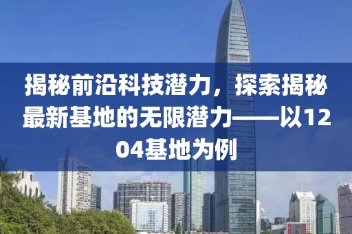 揭秘前沿科技潛力，探索揭秘最新基地的無限潛力——以1204基地為例