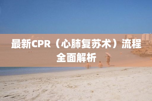 最新CPR（心肺復(fù)蘇術(shù)）流程全面解析
