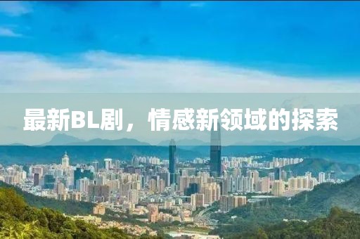 最新BL劇，情感新領(lǐng)域的探索