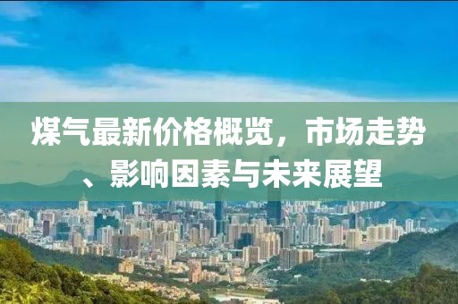 煤氣最新價(jià)格概覽，市場(chǎng)走勢(shì)、影響因素與未來展望