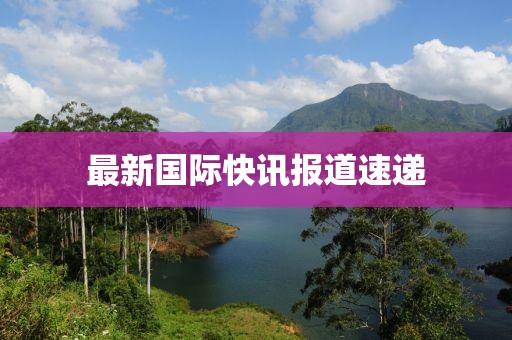 最新國際快訊報道速遞