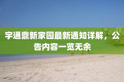 宇通鼎新家園最新通知詳解，公告內(nèi)容一覽無(wú)余