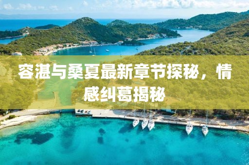 容湛與桑夏最新章節(jié)探秘，情感糾葛揭秘