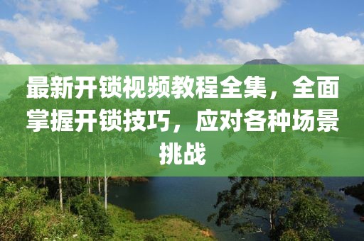 最新開鎖視頻教程全集，全面掌握開鎖技巧，應(yīng)對(duì)各種場(chǎng)景挑戰(zhàn)
