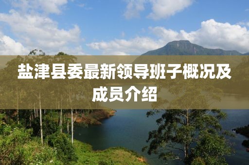 鹽津縣委最新領(lǐng)導班子概況及成員介紹