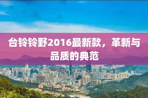 臺鈴鈴野2016最新款，革新與品質(zhì)的典范