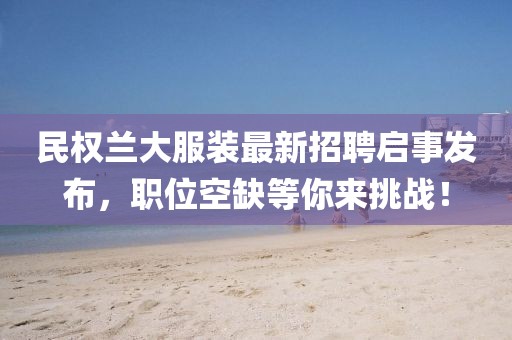 民權(quán)蘭大服裝最新招聘啟事發(fā)布，職位空缺等你來(lái)挑戰(zhàn)！