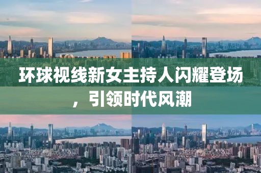 環(huán)球視線新女主持人閃耀登場，引領(lǐng)時代風(fēng)潮