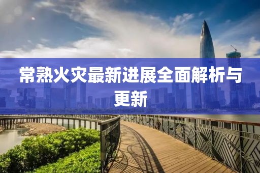 常熟火災最新進展全面解析與更新