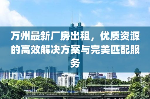 萬州最新廠房出租，優(yōu)質(zhì)資源的高效解決方案與完美匹配服務(wù)